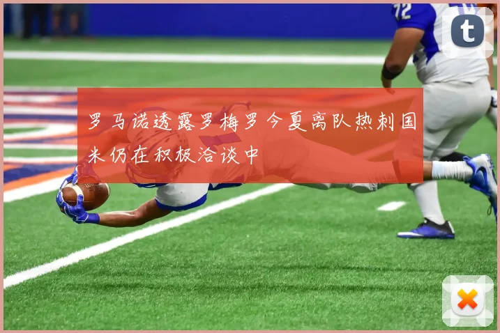 罗马诺透露罗梅罗今夏离队热刺国米仍在积极洽谈中