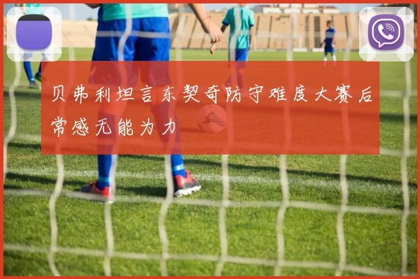 贝弗利坦言东契奇防守难度大赛后常感无能为力