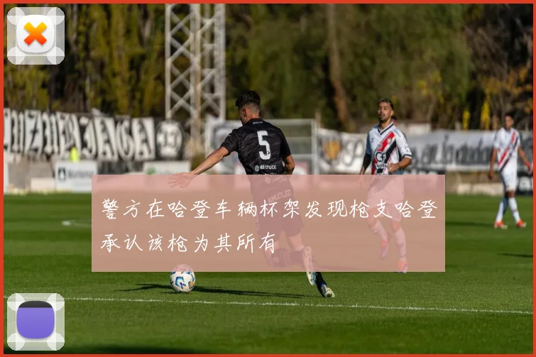 警方在哈登车辆杯架发现枪支哈登承认该枪为其所有