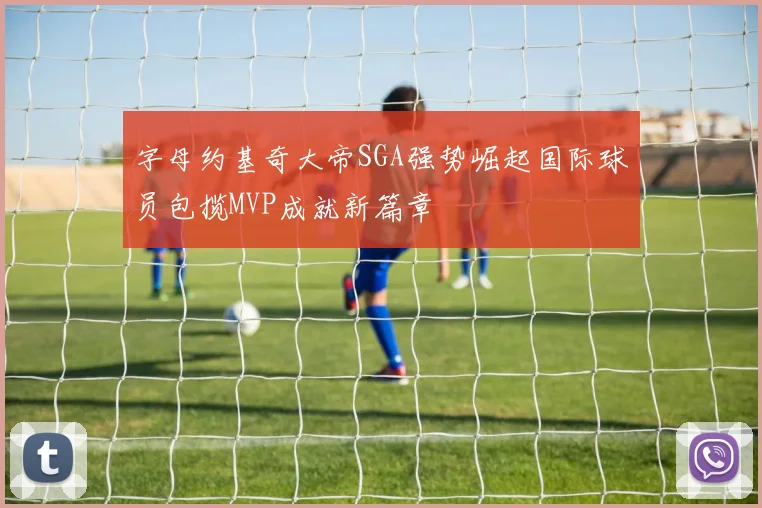 字母约基奇大帝SGA强势崛起国际球员包揽MVP成就新篇章
