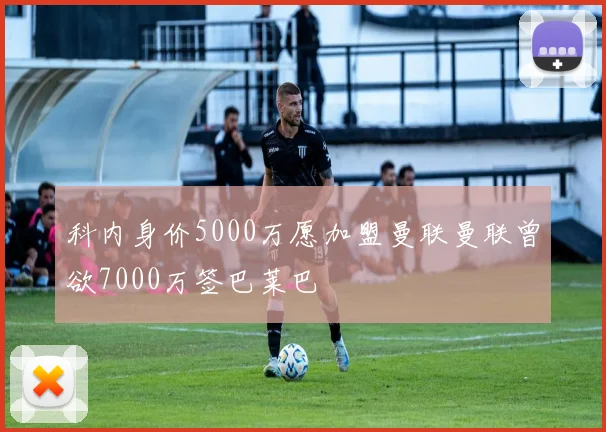 科内身价5000万愿加盟曼联曼联曾欲7000万签巴莱巴