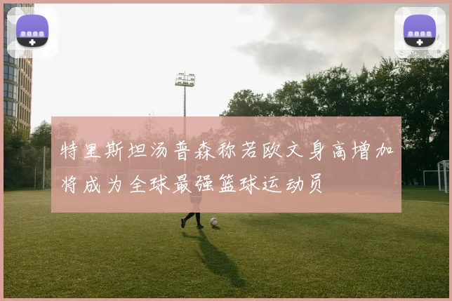 特里斯坦汤普森称若欧文身高增加将成为全球最强篮球运动员