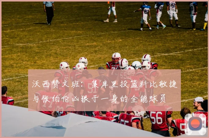 沃西赞文班：集库里投篮科比敏捷与张伯伦凶狠于一身的全能球员