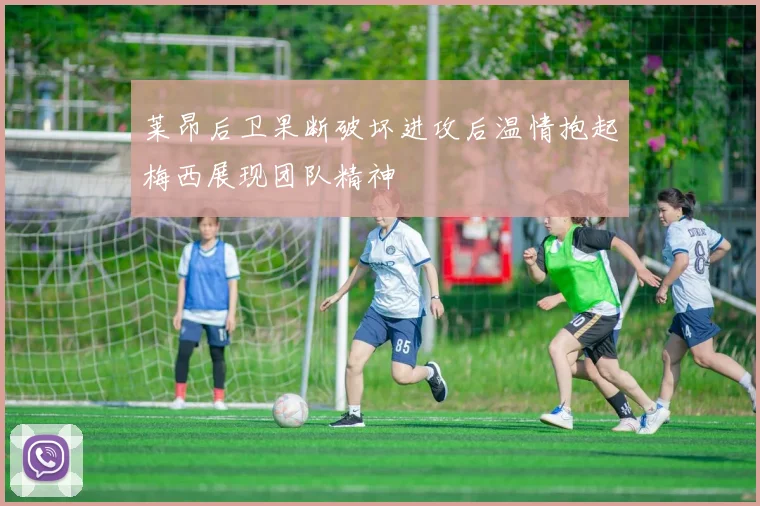 莱昂后卫果断破坏进攻后温情抱起梅西展现团队精神