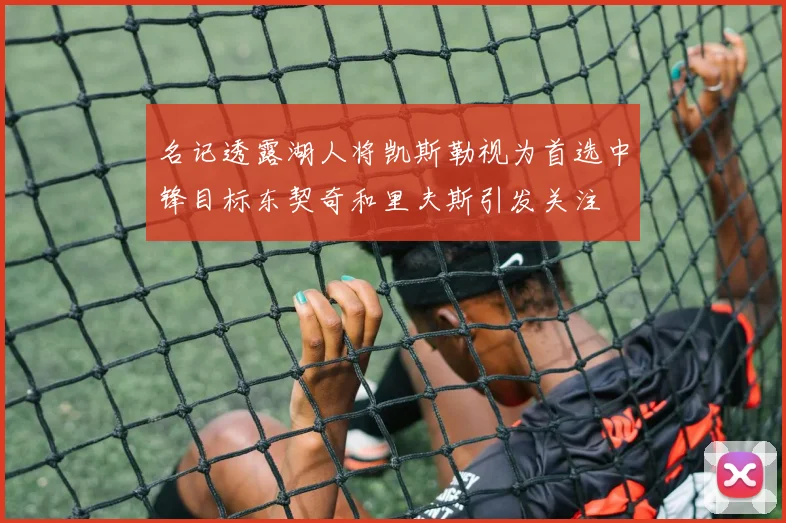 名记透露湖人将凯斯勒视为首选中锋目标东契奇和里夫斯引发关注