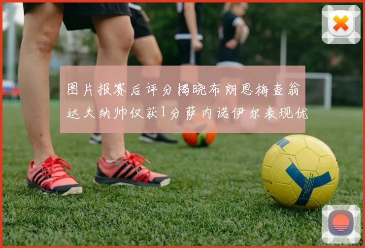 图片报赛后评分揭晓布朗恩梅查翁达夫纳帅仅获1分萨内诺伊尔表现优异获3分