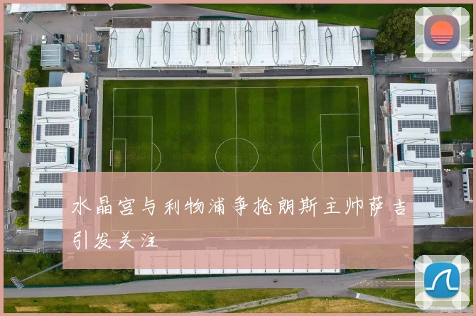 水晶宫与利物浦争抢朗斯主帅萨吉引发关注
