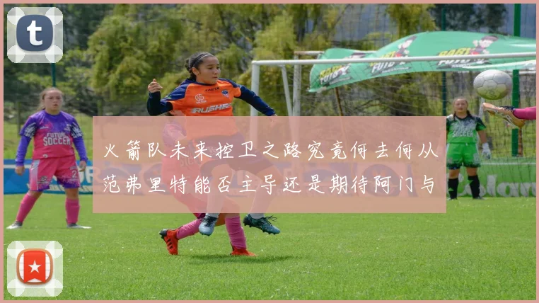 火箭队未来控卫之路究竟何去何从范弗里特能否主导还是期待阿门与谢泼德崛起