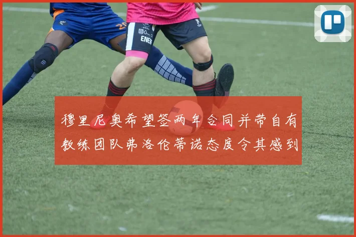 穆里尼奥希望签两年合同并带自有教练团队弗洛伦蒂诺态度令其感到失望