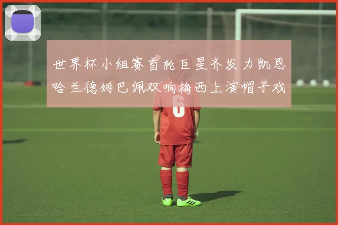 世界杯小组赛首轮巨星齐发力凯恩哈兰德姆巴佩双响梅西上演帽子戏法
