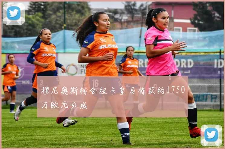 穆尼奥斯转会纽卡皇马将获约1750万欧元分成