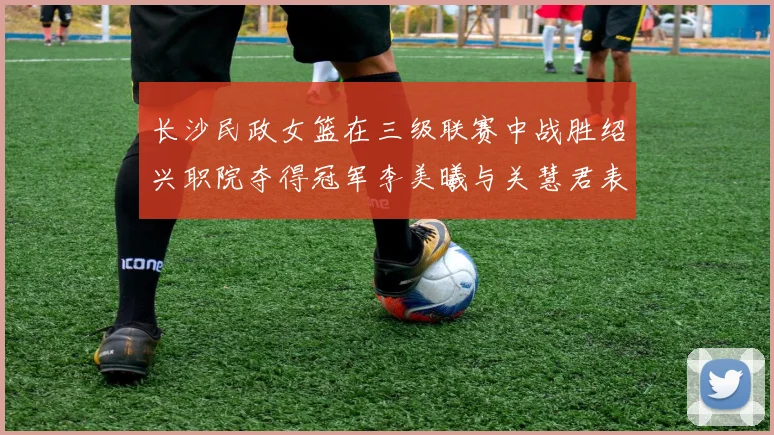 长沙民政女篮在三级联赛中战胜绍兴职院夺得冠军李美曦与关慧君表现出色