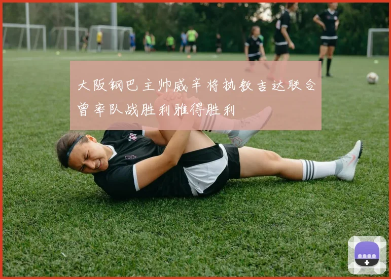 大阪钢巴主帅威辛将执教吉达联合曾率队战胜利雅得胜利