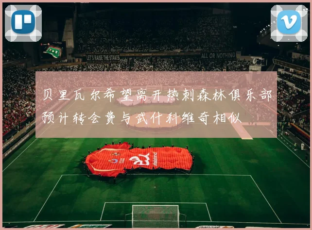 贝里瓦尔希望离开热刺森林俱乐部预计转会费与武什科维奇相似