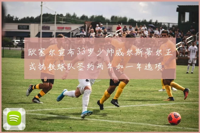 欧塞尔宣布33岁少帅威尔斯蒂尔正式执教球队签约两年加一年选项