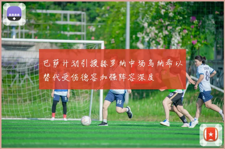 巴萨计划引援赫罗纳中场乌纳希以替代受伤德容加强阵容深度