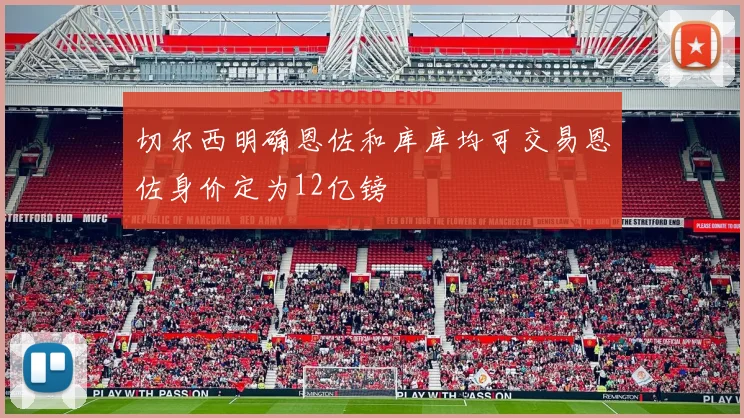 切尔西明确恩佐和库库均可交易恩佐身价定为12亿镑