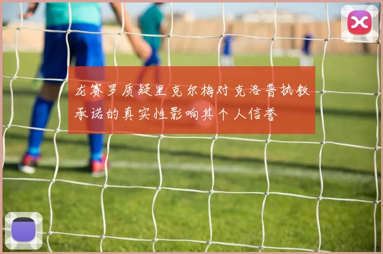 龙赛罗质疑里克尔梅对克洛普执教承诺的真实性影响其个人信誉