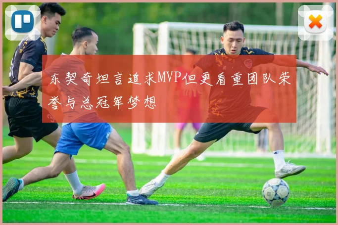 东契奇坦言追求MVP但更看重团队荣誉与总冠军梦想