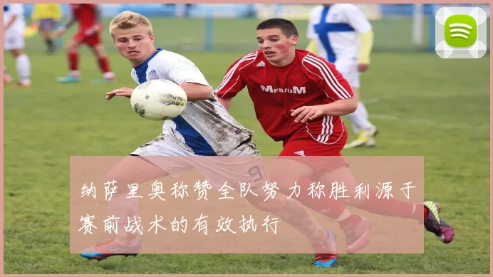 纳萨里奥称赞全队努力称胜利源于赛前战术的有效执行